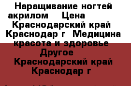 Наращивание ногтей акрилом  › Цена ­ 1 500 - Краснодарский край, Краснодар г. Медицина, красота и здоровье » Другое   . Краснодарский край,Краснодар г.